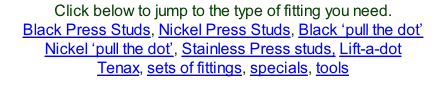 Click below to jump to the type of fitting you need. Black Press Studs, Nickel Press Studs, Black ‘pull the dot’ Nickel ‘pull the dot’, Stainless Press studs, Lift-a-dot Tenax, sets of fittings, specials, tools