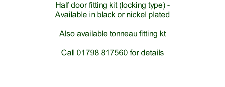 Half door fitting kit (locking type) -  Available in black or nickel plated  Also available tonneau fitting kt  Call 01798 817560 for details     Also ask us about  upgraded hood fittings