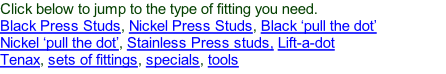 Click below to jump to the type of fitting you need. Black Press Studs, Nickel Press Studs, Black ‘pull the dot’ Nickel ‘pull the dot’, Stainless Press studs, Lift-a-dot Tenax, sets of fittings, specials, tools